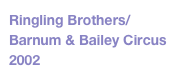 Ringling Brothers/
Barnum & Bailey Circus 
2002