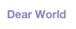 Dear World